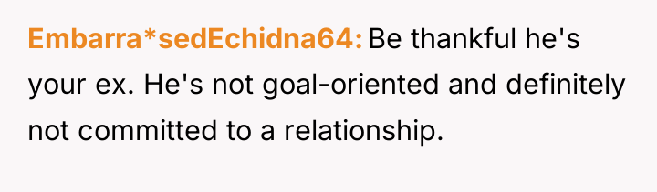 Embarra*sedEchidna64 Be thankful he's your ex. He's not goal-oriented and...