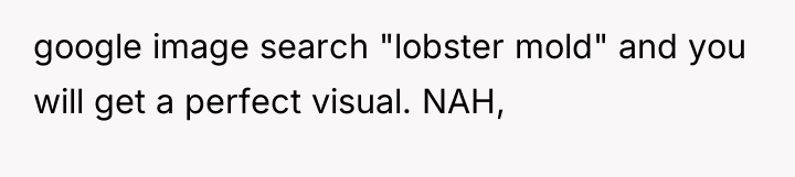 google image search "lobster mold" and you will get a...