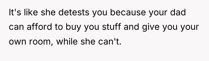 It's like she detests you because your dad can afford...