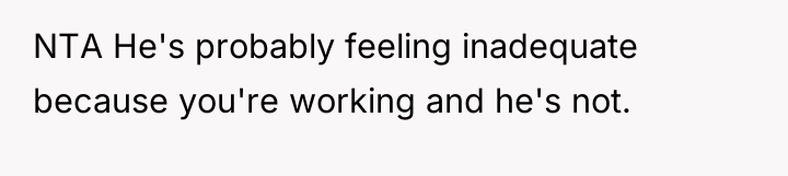 NTA He's probably feeling inadequate because you're working and he's...