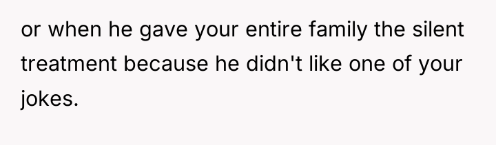 or when he gave your entire family the silent treatment...