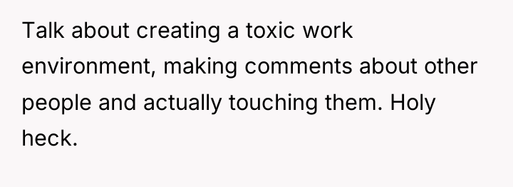 Talk about creating a toxic work environment, making comments about...