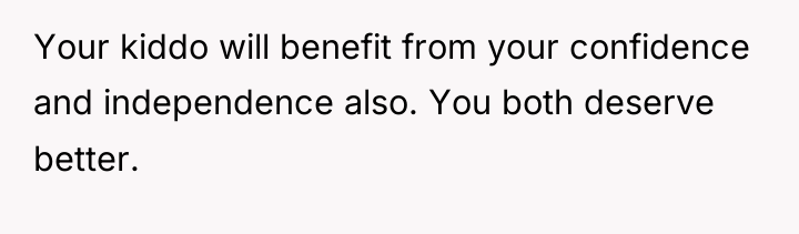 Your kiddo will benefit from your confidence and independence also....