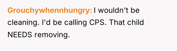 Grouchywhennhungry I wouldn't be cleaning. I'd be calling CPS. That...