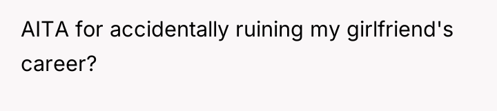 AITA for accidentally ruining my girlfriend's career?
