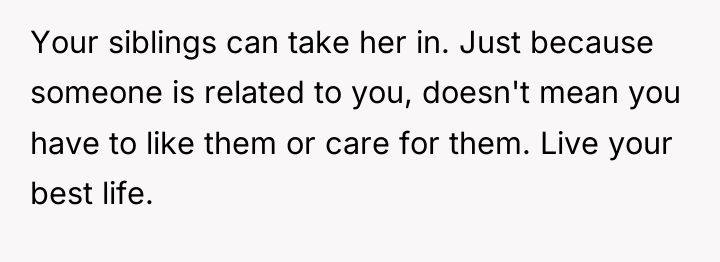 Your siblings can take her in. Just because someone is...
