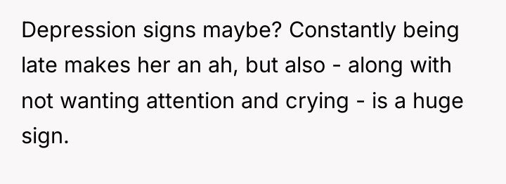 Depression signs maybe? Constantly being late makes her an ah,...
