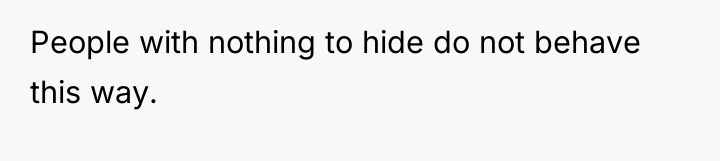 People with nothing to hide do not behave this way.