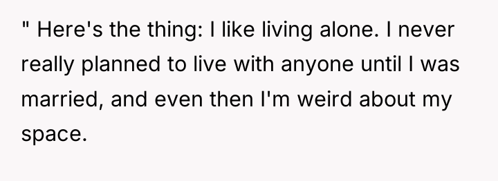 " Here's the thing: I like living alone. I never...