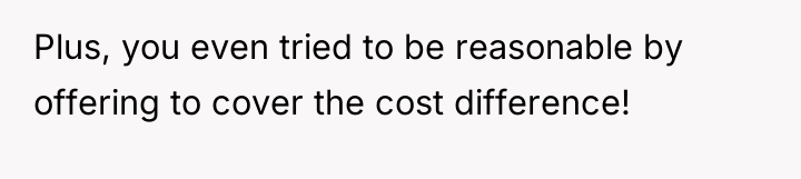 Plus, you even tried to be reasonable by offering to...