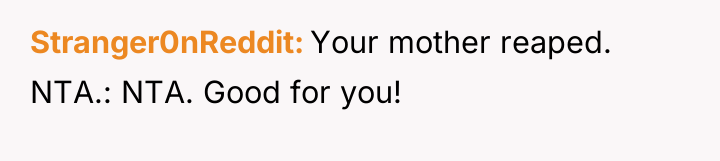 Stranger0nReddit Your mother reaped. NTA.: NTA. Good for you!