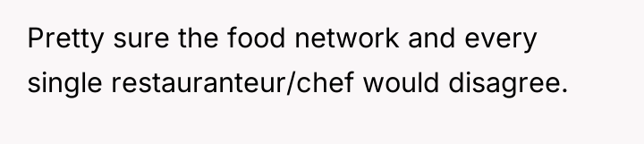 Pretty sure the food network and every single restauranteur/chef would...