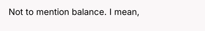 Not to mention balance. I mean,