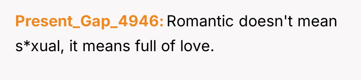 Present_Gap_4946 Romantic doesn't mean s*xual, it means full of love.