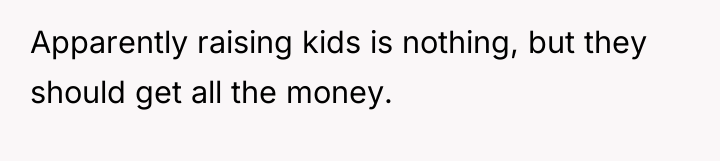 Apparently raising kids is nothing, but they should get all...