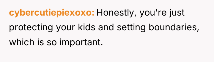 cybercutiepiexoxo Honestly, you're just protecting your kids and setting boundaries,...