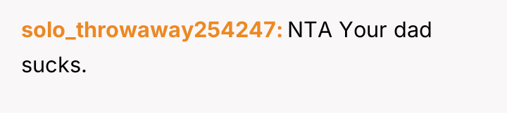 solo_throwaway254247 NTA Your dad sucks.