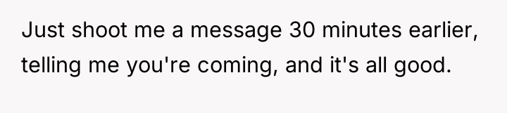 Just shoot me a message 30 minutes earlier, telling me...