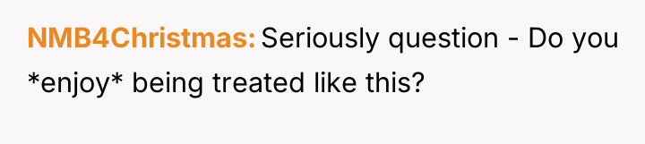 NMB4Christmas Seriously question - Do you *enjoy* being treated like...