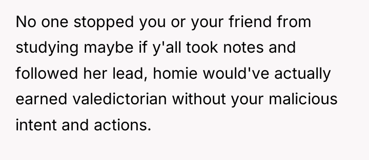 No one stopped you or your friend from studying maybe...