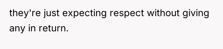they're just expecting respect without giving any in return.
