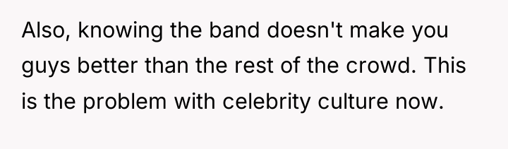 Also, knowing the band doesn't make you guys better than...