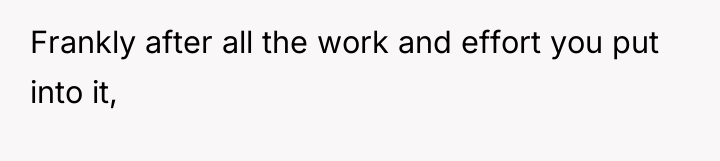 Frankly after all the work and effort you put into...