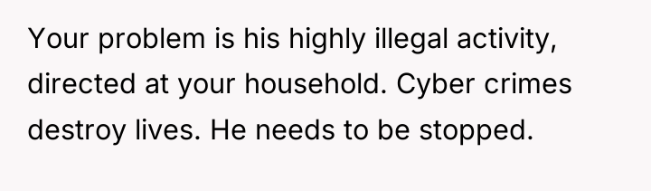 Your problem is his highly illegal activity, directed at your...