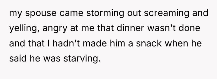 my spouse came storming out screaming and yelling, angry at...