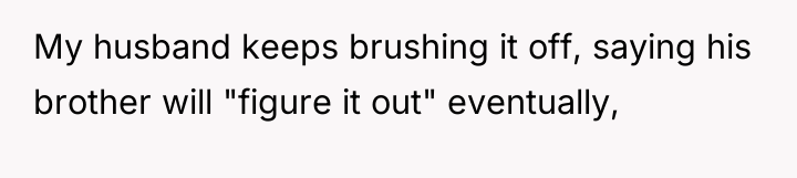 My husband keeps brushing it off, saying his brother will...