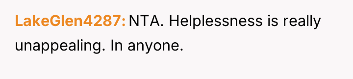 LakeGlen4287 NTA. Helplessness is really unappealing. In anyone.