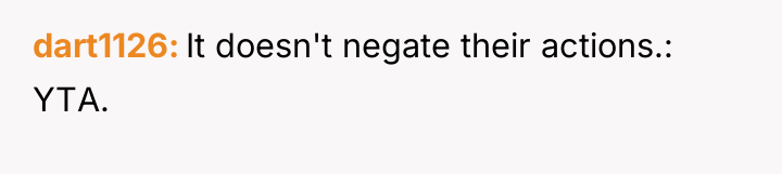 dart1126 It doesn't negate their actions.: YTA.