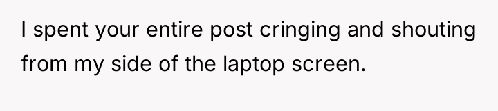 I spent your entire post cringing and shouting from my...