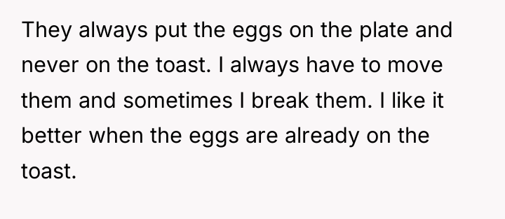 They always put the eggs on the plate and never...