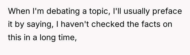 When I'm debating a topic, I'll usually preface it by...
