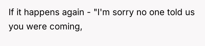 If it happens again - "I'm sorry no one told...