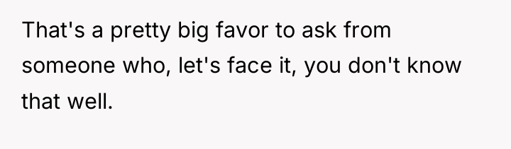 That's a pretty big favor to ask from someone who,...