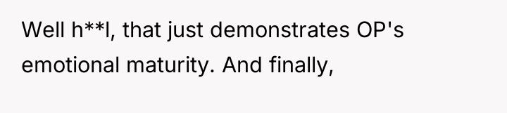 Well h**l, that just demonstrates OP's emotional maturity. And finally,
