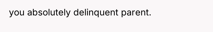 you absolutely delinquent parent.