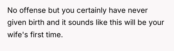 No offense but you certainly have never given birth and...