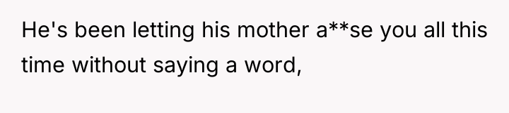 He's been letting his mother a**se you all this time...