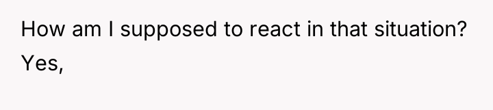 How am I supposed to react in that situation? Yes,