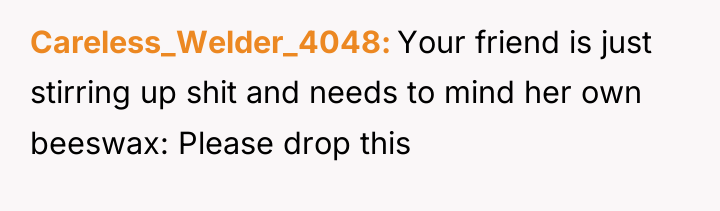 Careless_Welder_4048 Your friend is just stirring up shit and needs...