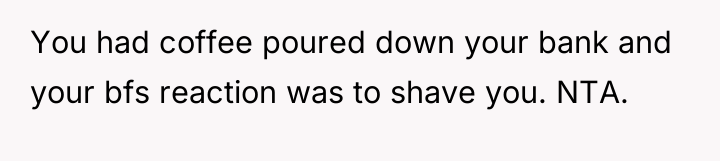You had coffee poured down your bank and your bfs...