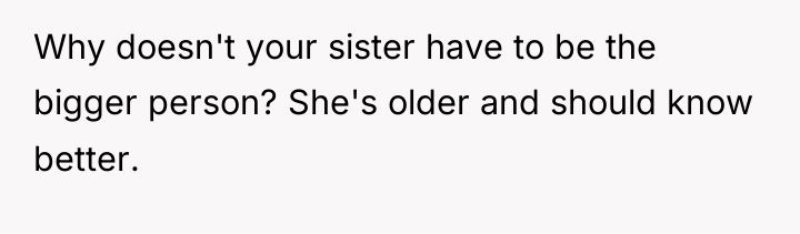 Why doesn't your sister have to be the bigger person?...