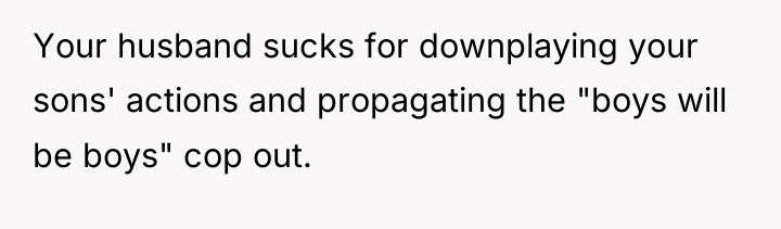 Your husband sucks for downplaying your sons' actions and propagating...