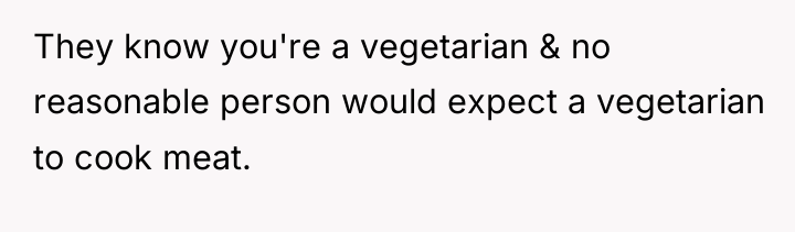 They know you're a vegetarian & no reasonable person would...