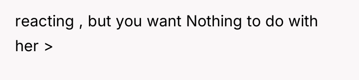 reacting , but you want Nothing to do with her...