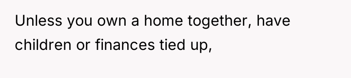 Unless you own a home together, have children or finances...