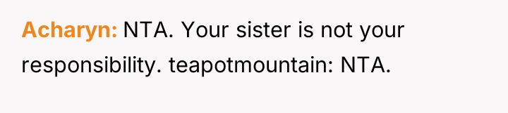Acharyn NTA. Your sister is not your responsibility. teapotmountain: NTA.
